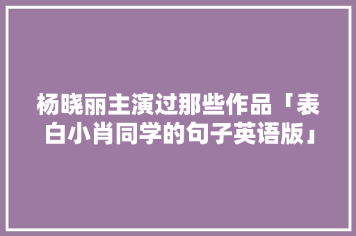 杨晓丽主演过那些作品「表白小肖同学的句子英语版」 杨晓丽主演过那些作品「表白小肖同学的句子英语版」 土味情话