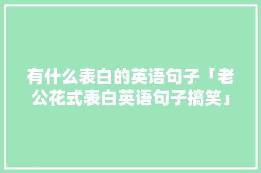 有什么表白的英语句子「老公花式表白英语句子搞笑」 有什么表白的英语句子「老公花式表白英语句子搞笑」 土味情话