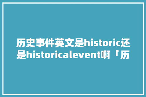 历史事件英文是historic还是historicalevent啊「历史问题表白句子英语版」 历史事件英文是historic还是historicalevent啊「历史问题表白句子英语版」 撩妹套路