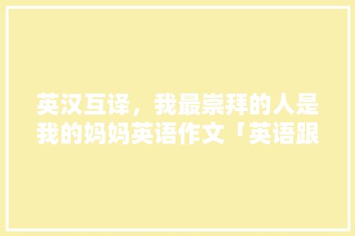 英汉互译，我最崇拜的人是我的妈妈英语作文「英语跟母亲表白的句子简短」 英汉互译，我最崇拜的人是我的妈妈英语作文「英语跟母亲表白的句子简短」 土味情话