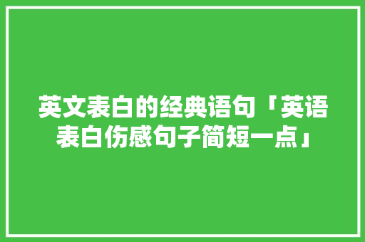 英文表白的经典语句「英语表白伤感句子简短一点」 撩妹套路 英文表白的经典语句「英语表白伤感句子简短一点」 英文表白的经典语句「英语表白伤感句子简短一点」 撩妹套路