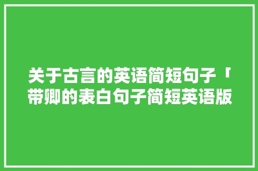 关于古言的英语简短句子「带卿的表白句子简短英语版」 关于古言的英语简短句子「带卿的表白句子简短英语版」 恋爱技巧