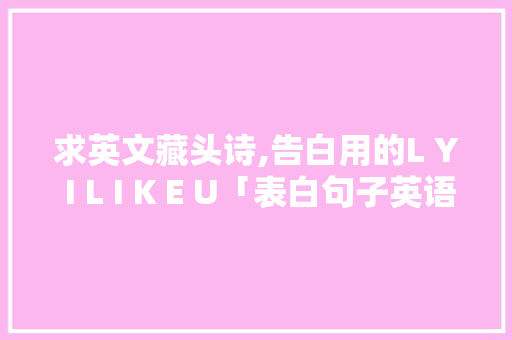 求英文藏头诗,告白用的L Y I L I K E U「表白句子英语图片带翻译」 求英文藏头诗,告白用的L Y I L I K E U「表白句子英语图片带翻译」 撩妹套路