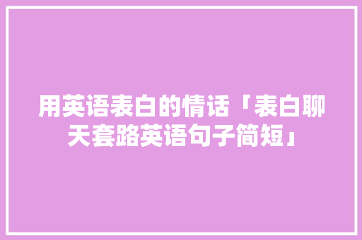 用英语表白的情话「表白聊天套路英语句子简短」 用英语表白的情话「表白聊天套路英语句子简短」 表白句子