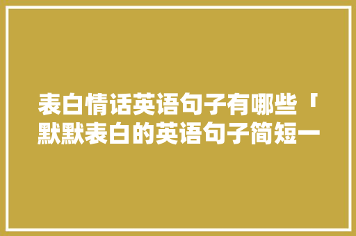 表白情话英语句子有哪些「默默表白的英语句子简短一点」 表白情话英语句子有哪些「默默表白的英语句子简短一点」 恋爱技巧