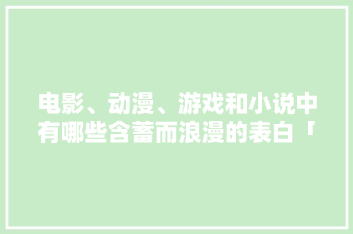电影、动漫、游戏和小说中有哪些含蓄而浪漫的表白「电影表白英语句子图片大全」 电影、动漫、游戏和小说中有哪些含蓄而浪漫的表白「电影表白英语句子图片大全」 表白句子