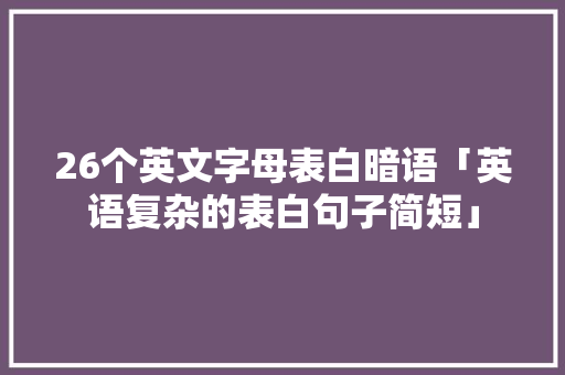 26个英文字母表白暗语「英语复杂的表白句子简短」 26个英文字母表白暗语「英语复杂的表白句子简短」 恋爱技巧