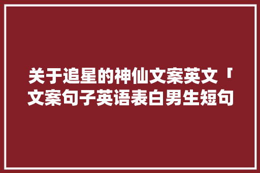 关于追星的神仙文案英文「文案句子英语表白男生短句」 关于追星的神仙文案英文「文案句子英语表白男生短句」 表白句子