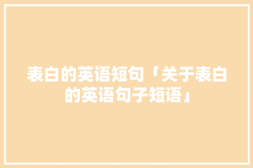 表白的英语短句「关于表白的英语句子短语」 表白的英语短句「关于表白的英语句子短语」 聊天话题