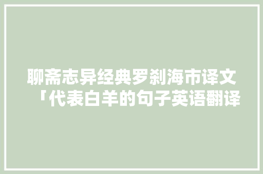 聊斋志异经典罗刹海市译文「代表白羊的句子英语翻译怎么写」 聊斋志异经典罗刹海市译文「代表白羊的句子英语翻译怎么写」 撩妹套路