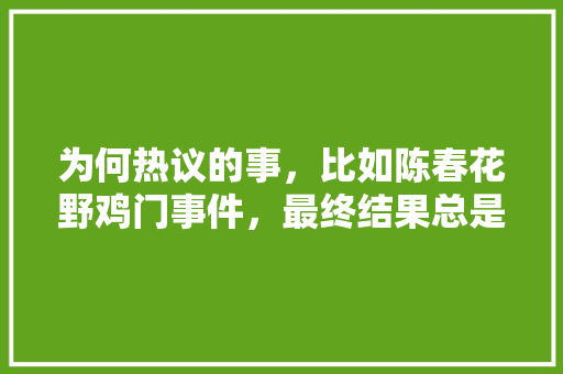 为何热议的事，比如陈春花野鸡门事件，最终结果总是出乎意料「表白暗话英语句子简短」 为何热议的事，比如陈春花野鸡门事件，最终结果总是出乎意料「表白暗话英语句子简短」 撩妹套路