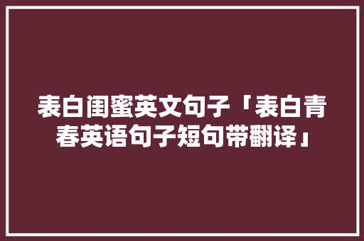 表白闺蜜英文句子「表白青春英语句子短句带翻译」 表白闺蜜英文句子「表白青春英语句子短句带翻译」 表白句子