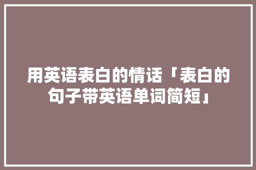 用英语表白的情话「表白的句子带英语单词简短」 用英语表白的情话「表白的句子带英语单词简短」 撩妹套路