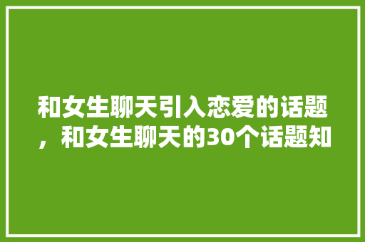 和女生聊天引入恋爱的话题，和女生聊天的30个话题知乎。 和女生聊天引入恋爱的话题，和女生聊天的30个话题知乎。 聊天话题