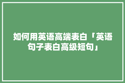 如何用英语高端表白「英语句子表白高级短句」 如何用英语高端表白「英语句子表白高级短句」 聊天话题