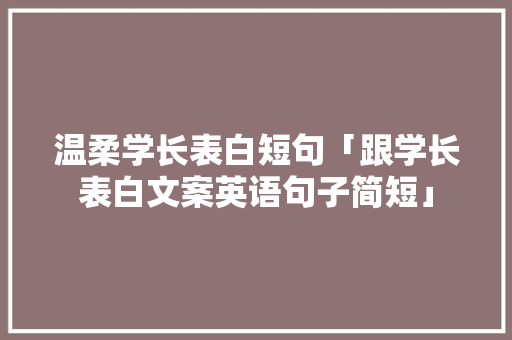 温柔学长表白短句「跟学长表白文案英语句子简短」 温柔学长表白短句「跟学长表白文案英语句子简短」 聊天话题