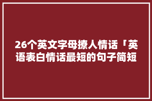 26个英文字母撩人情话「英语表白情话最短的句子简短」 26个英文字母撩人情话「英语表白情话最短的句子简短」 表白句子