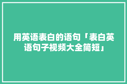 用英语表白的语句「表白英语句子视频大全简短」 用英语表白的语句「表白英语句子视频大全简短」 土味情话
