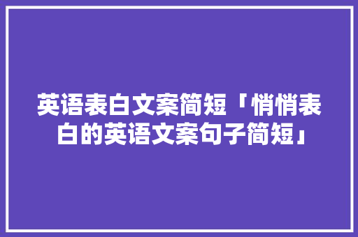 英语表白文案简短「悄悄表白的英语文案句子简短」 英语表白文案简短「悄悄表白的英语文案句子简短」 聊天话题