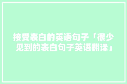 接受表白的英语句子「很少见到的表白句子英语翻译」 接受表白的英语句子「很少见到的表白句子英语翻译」 恋爱技巧