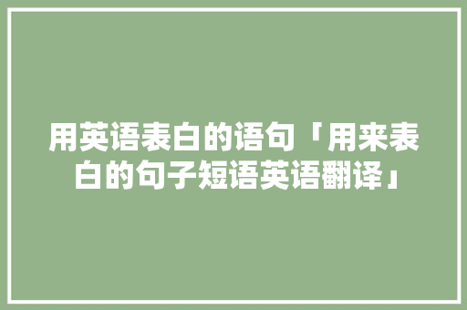 用英语表白的语句「用来表白的句子短语英语翻译」 用英语表白的语句「用来表白的句子短语英语翻译」 表白句子