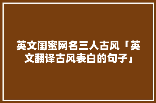 英文闺蜜网名三人古风「英文翻译古风表白的句子」