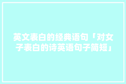 英文表白的经典语句「对女子表白的诗英语句子简短」 英文表白的经典语句「对女子表白的诗英语句子简短」 恋爱技巧
