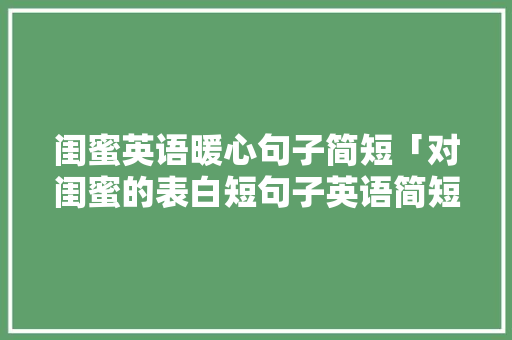 闺蜜英语暖心句子简短「对闺蜜的表白短句子英语简短」 闺蜜英语暖心句子简短「对闺蜜的表白短句子英语简短」 聊天话题