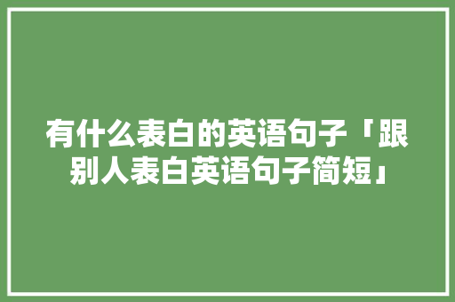 有什么表白的英语句子「跟别人表白英语句子简短」 有什么表白的英语句子「跟别人表白英语句子简短」 表白句子