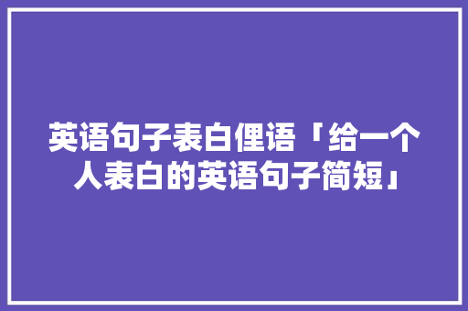 英语句子表白俚语「给一个人表白的英语句子简短」 英语句子表白俚语「给一个人表白的英语句子简短」 土味情话