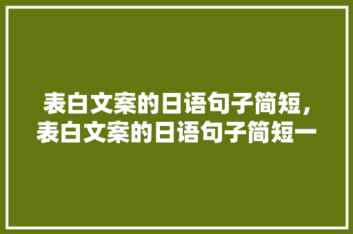 表白文案的日语句子简短，表白文案的日语句子简短一点。 表白文案的日语句子简短，表白文案的日语句子简短一点。 表白句子