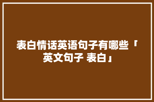 表白情话英语句子有哪些「英文句子 表白」 表白情话英语句子有哪些「英文句子 表白」 恋爱技巧