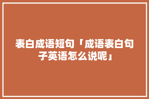 表白成语短句「成语表白句子英语怎么说呢」 表白成语短句「成语表白句子英语怎么说呢」 撩妹套路