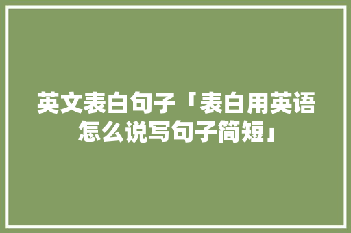 英文表白句子「表白用英语怎么说写句子简短」 英文表白句子「表白用英语怎么说写句子简短」 聊天话题