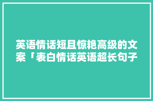 英语情话短且惊艳高级的文案「表白情话英语超长句子简短」 英语情话短且惊艳高级的文案「表白情话英语超长句子简短」 土味情话