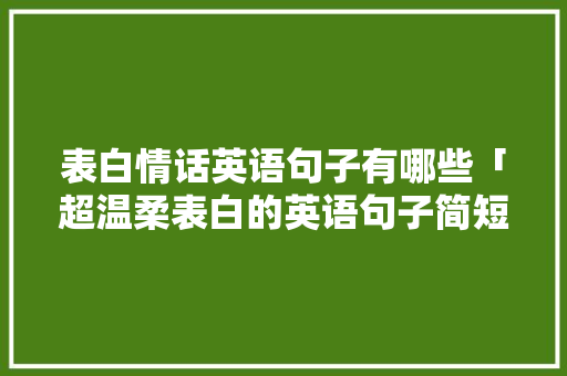 表白情话英语句子有哪些「超温柔表白的英语句子简短」 表白情话英语句子有哪些「超温柔表白的英语句子简短」 土味情话