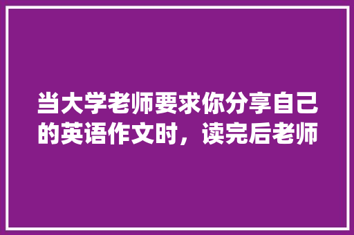 当大学老师要求你分享自己的英语作文时，读完后老师只说了"ok，very good"，是什么意思「放心了用英语表白的句子怎么说」 当大学老师要求你分享自己的英语作文时，读完后老师只说了"ok，very good"，是什么意思「放心了用英语表白的句子怎么说」 恋爱技巧