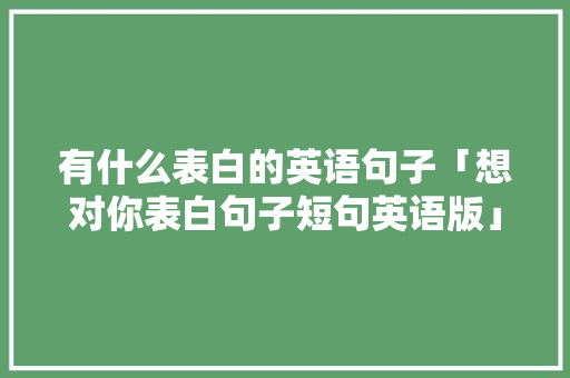有什么表白的英语句子「想对你表白句子短句英语版」 有什么表白的英语句子「想对你表白句子短句英语版」 表白句子