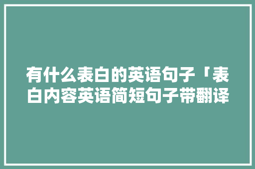 有什么表白的英语句子「表白内容英语简短句子带翻译」 有什么表白的英语句子「表白内容英语简短句子带翻译」 土味情话
