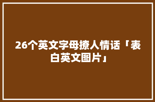 26个英文字母撩人情话「表白英文图片」 26个英文字母撩人情话「表白英文图片」 土味情话