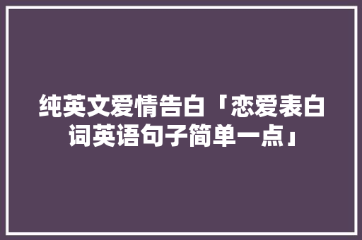 纯英文爱情告白「恋爱表白词英语句子简单一点」 纯英文爱情告白「恋爱表白词英语句子简单一点」 撩妹套路