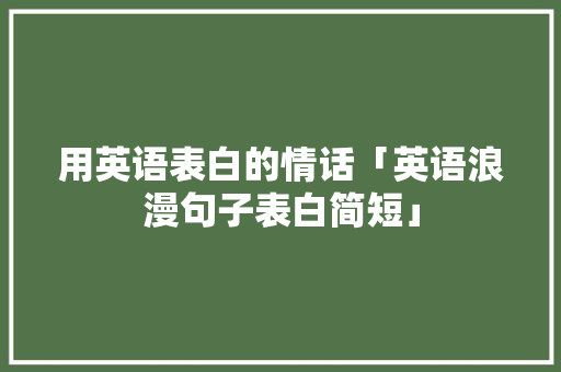 用英语表白的情话「英语浪漫句子表白简短」 用英语表白的情话「英语浪漫句子表白简短」 恋爱技巧