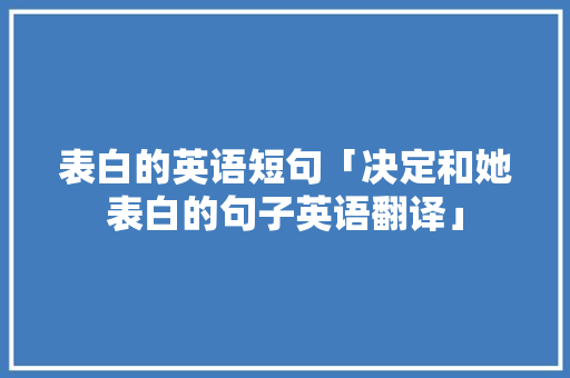 表白的英语短句「决定和她表白的句子英语翻译」 表白的英语短句「决定和她表白的句子英语翻译」 表白句子