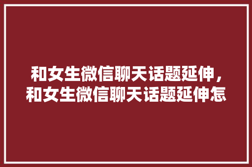和女生微信聊天话题延伸，和女生微信聊天话题延伸怎么说。 和女生微信聊天话题延伸，和女生微信聊天话题延伸怎么说。 聊天话题
