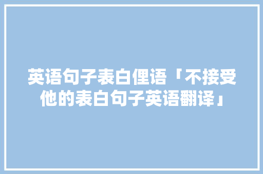 英语句子表白俚语「不接受他的表白句子英语翻译」 英语句子表白俚语「不接受他的表白句子英语翻译」 恋爱技巧
