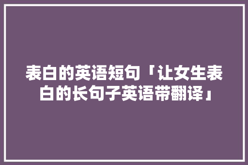 表白的英语短句「让女生表白的长句子英语带翻译」 表白的英语短句「让女生表白的长句子英语带翻译」 聊天话题
