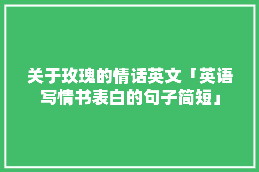 关于玫瑰的情话英文「英语写情书表白的句子简短」 关于玫瑰的情话英文「英语写情书表白的句子简短」 恋爱技巧