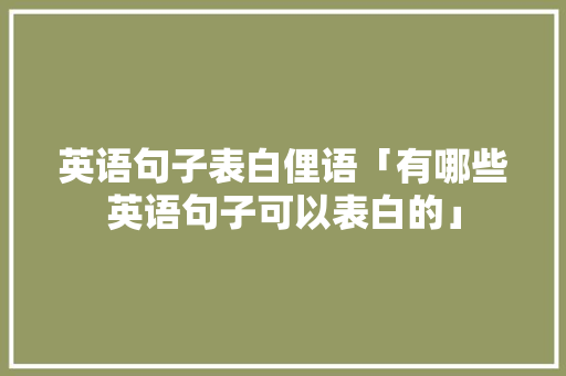 英语句子表白俚语「有哪些英语句子可以表白的」 英语句子表白俚语「有哪些英语句子可以表白的」 恋爱技巧