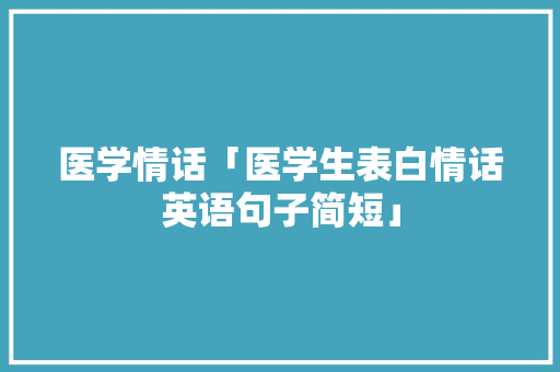 医学情话「医学生表白情话英语句子简短」 医学情话「医学生表白情话英语句子简短」 土味情话
