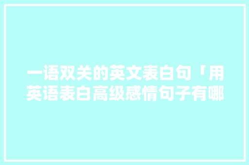 一语双关的英文表白句「用英语表白高级感情句子有哪些」 一语双关的英文表白句「用英语表白高级感情句子有哪些」 聊天话题